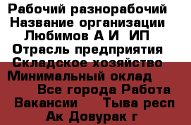 Рабочий-разнорабочий › Название организации ­ Любимов А.И, ИП › Отрасль предприятия ­ Складское хозяйство › Минимальный оклад ­ 35 000 - Все города Работа » Вакансии   . Тыва респ.,Ак-Довурак г.